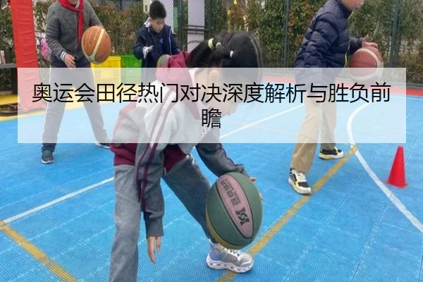 奥运会田径热门对决深度解析与胜负前瞻